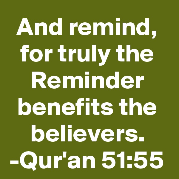 And remind, for truly the Reminder benefits the believers.
-Qur'an 51:55