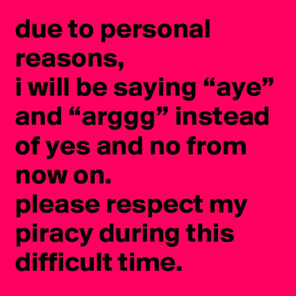 due to personal reasons, 
i will be saying “aye” and “arggg” instead of yes and no from now on. 
please respect my piracy during this difficult time.