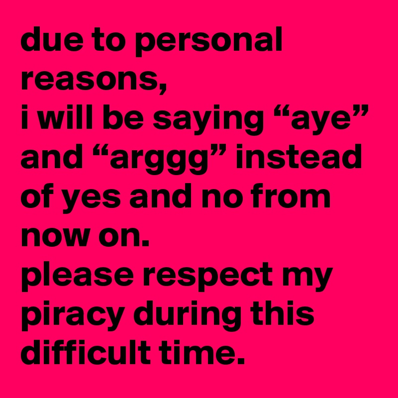 due to personal reasons, 
i will be saying “aye” and “arggg” instead of yes and no from now on. 
please respect my piracy during this difficult time.