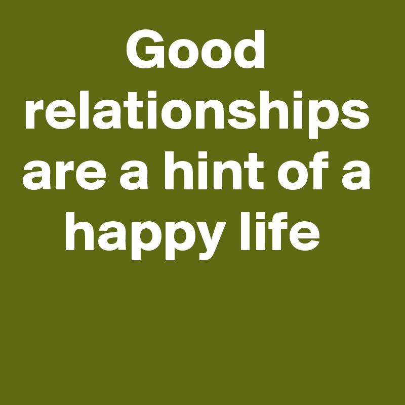 Good relationships are a hint of a happy life 
