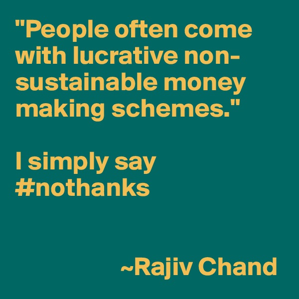 "People often come with lucrative non-sustainable money making schemes."

I simply say #nothanks


                    ~Rajiv Chand