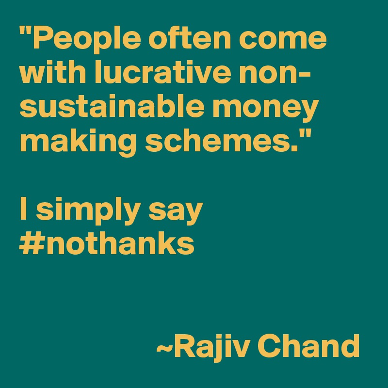 "People often come with lucrative non-sustainable money making schemes."

I simply say #nothanks


                    ~Rajiv Chand