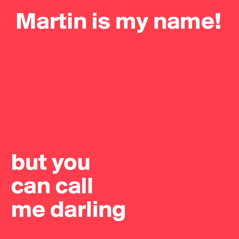  Martin is my name!





but you 
can call 
me darling
