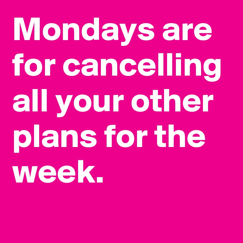 Mondays are for cancelling all your other plans for the week.
