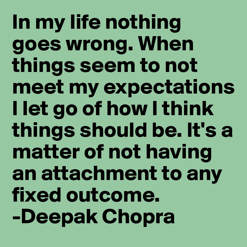 In my life nothing goes wrong. When things seem to not meet my expectations I let go of how I think things should be. It's a matter of not having an attachment to any fixed outcome. 
-Deepak Chopra