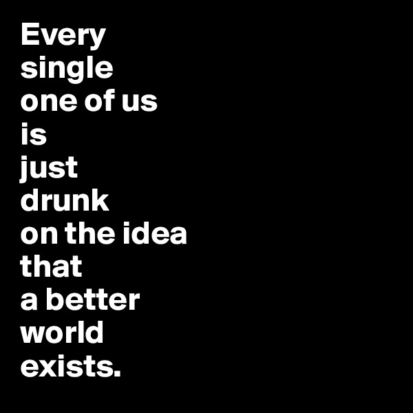 Every
single 
one of us
is 
just 
drunk 
on the idea
that 
a better 
world 
exists.