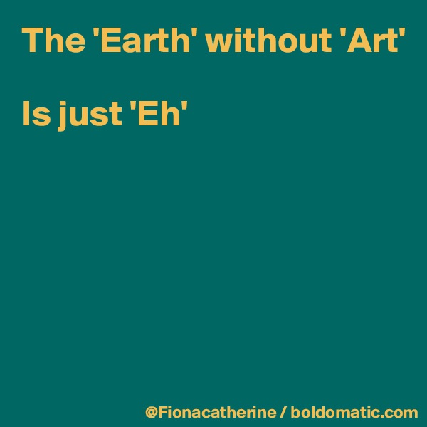 The 'Earth' without 'Art'

Is just 'Eh'







