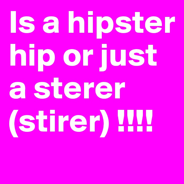 Is a hipster hip or just 
a sterer
(stirer) !!!!