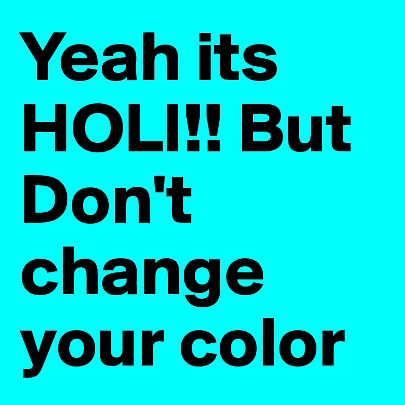 Yeah its HOLI!! But Don't change your color