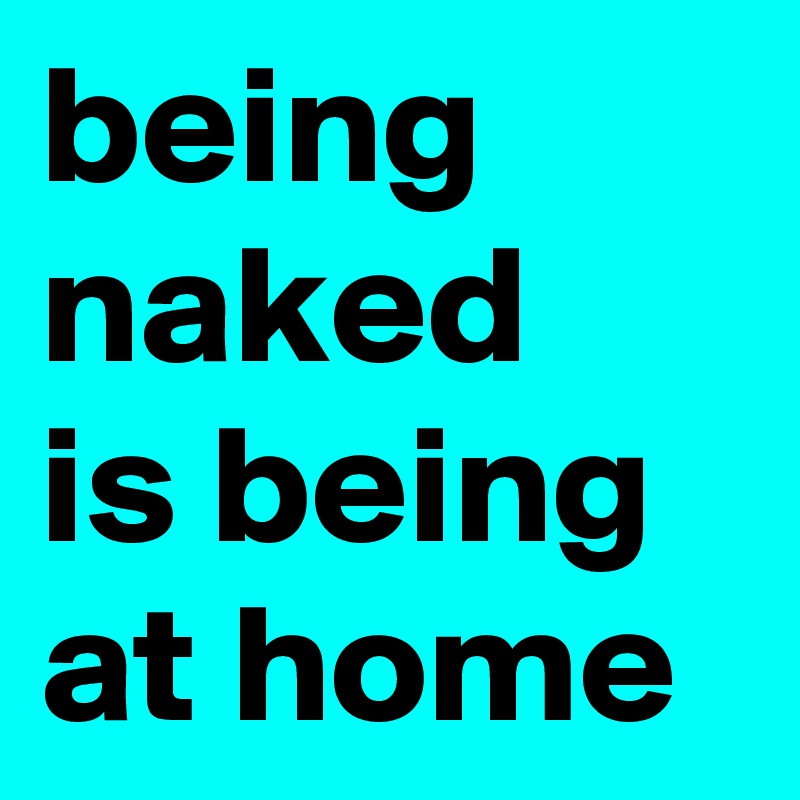being naked
is being at home