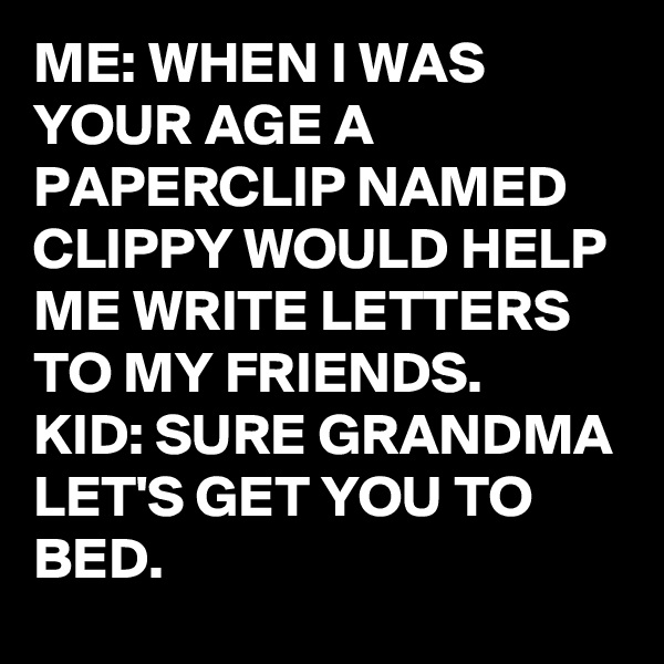 ME: WHEN I WAS YOUR AGE A PAPERCLIP NAMED CLIPPY WOULD HELP ME WRITE LETTERS TO MY FRIENDS. 
KID: SURE GRANDMA LET'S GET YOU TO BED.