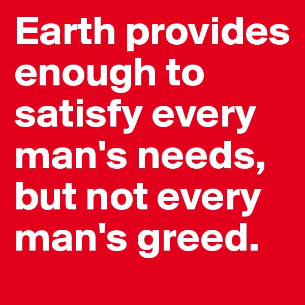 Earth provides enough to satisfy every man's needs, but not every man's greed.