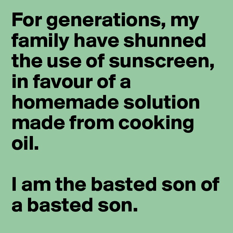 For generations, my family have shunned the use of sunscreen, in favour of a homemade solution made from cooking oil.

I am the basted son of a basted son.
