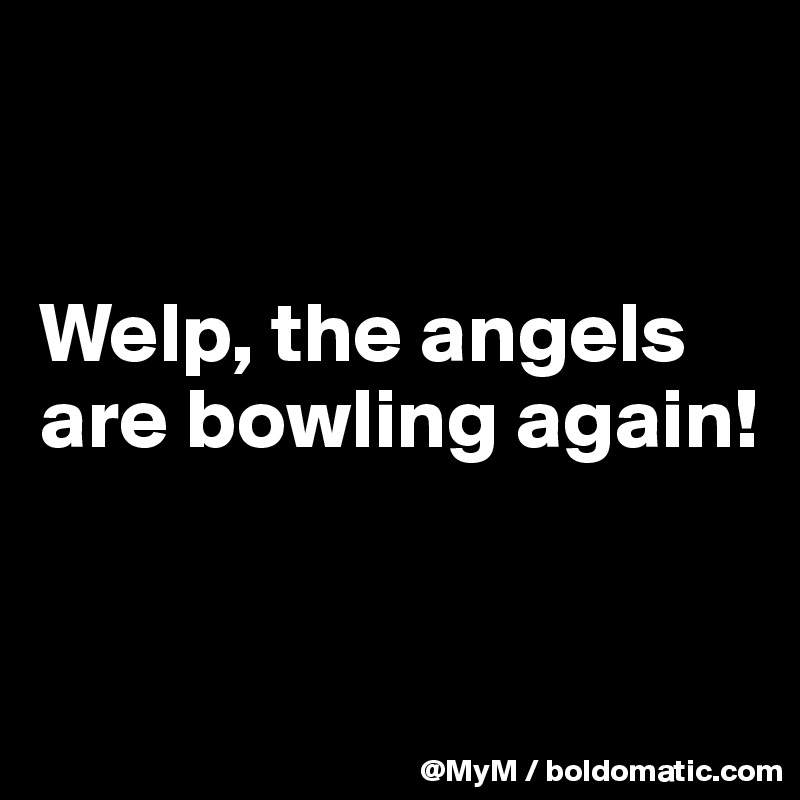 


Welp, the angels are bowling again!


