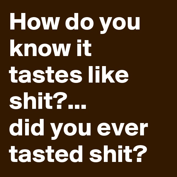 How do you know it tastes like shit?...
did you ever tasted shit? 