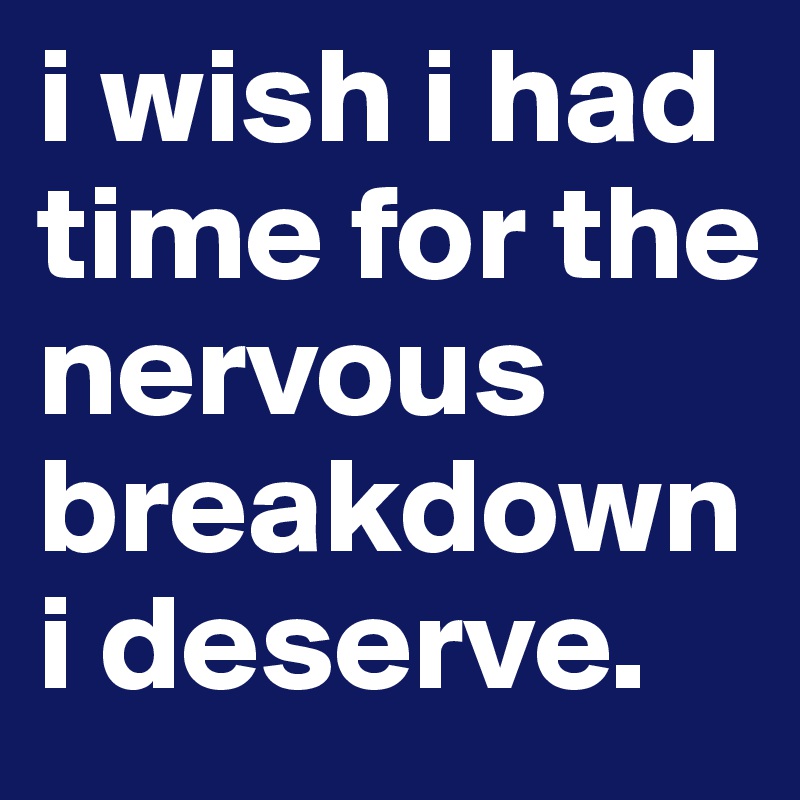 i wish i had time for the nervous breakdown i deserve. 
