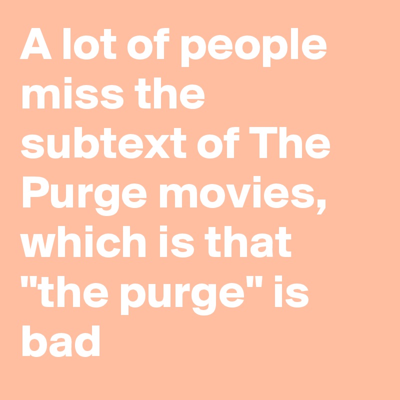 A lot of people miss the subtext of The Purge movies, which is that "the purge" is bad