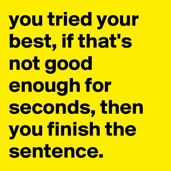 you tried your best, if that's not good enough for seconds, then you finish the sentence.