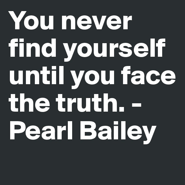 You never find yourself until you face the truth. -Pearl Bailey