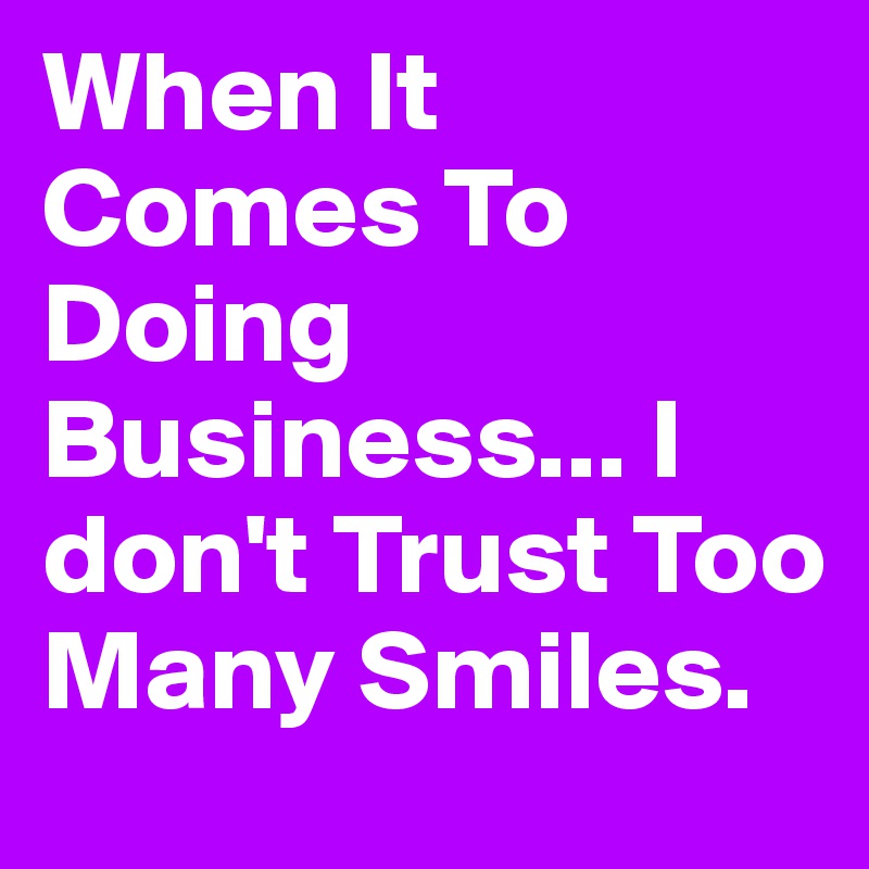 When It Comes To Doing Business... I don't Trust Too Many Smiles.