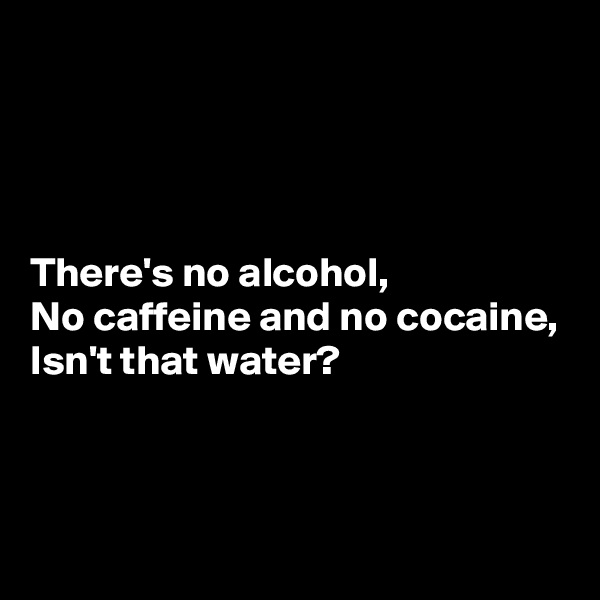 




There's no alcohol,
No caffeine and no cocaine,
Isn't that water?



