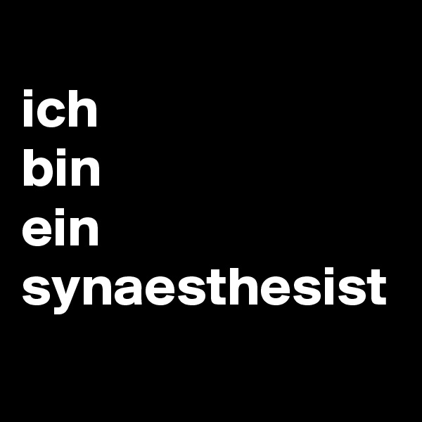 
ich
bin
ein
synaesthesist