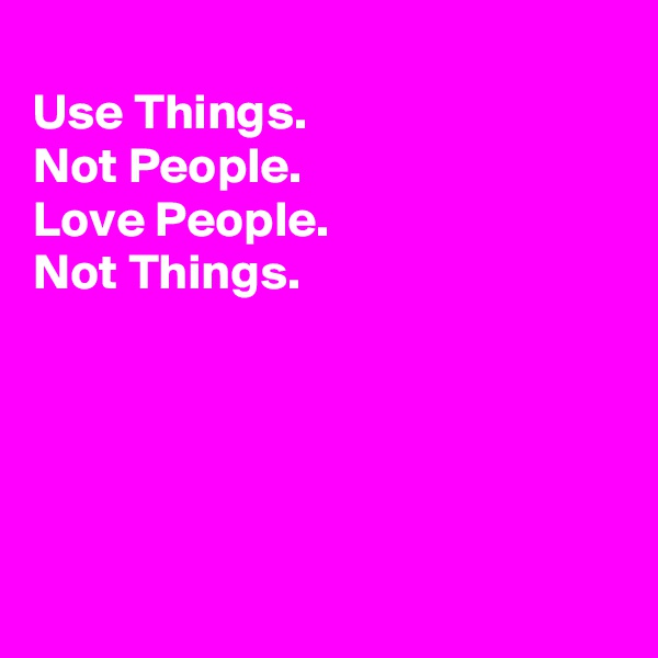 
Use Things.
Not People.
Love People. 
Not Things.





