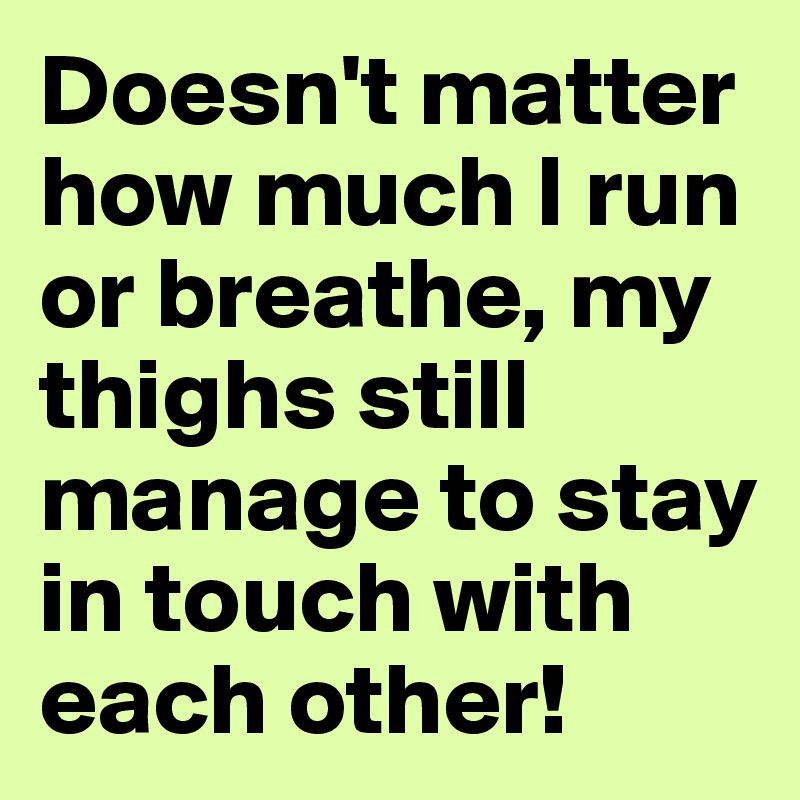 Doesn't matter how much I run or breathe, my thighs still manage to stay in touch with each other!