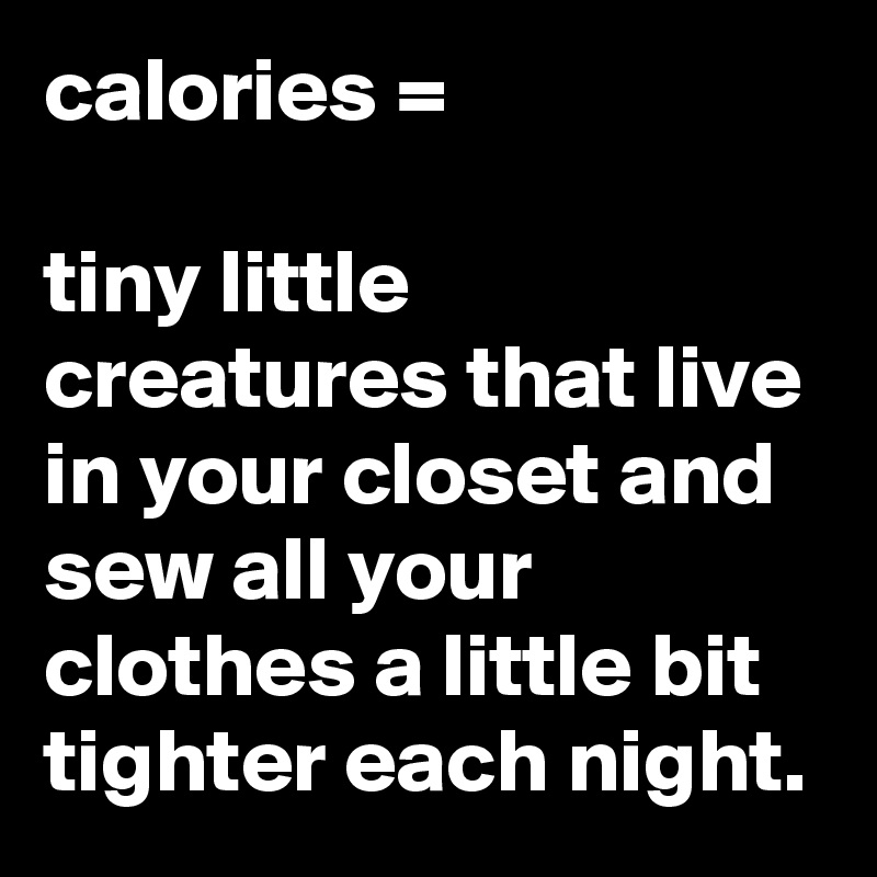 calories =

tiny little creatures that live in your closet and sew all your clothes a little bit tighter each night.