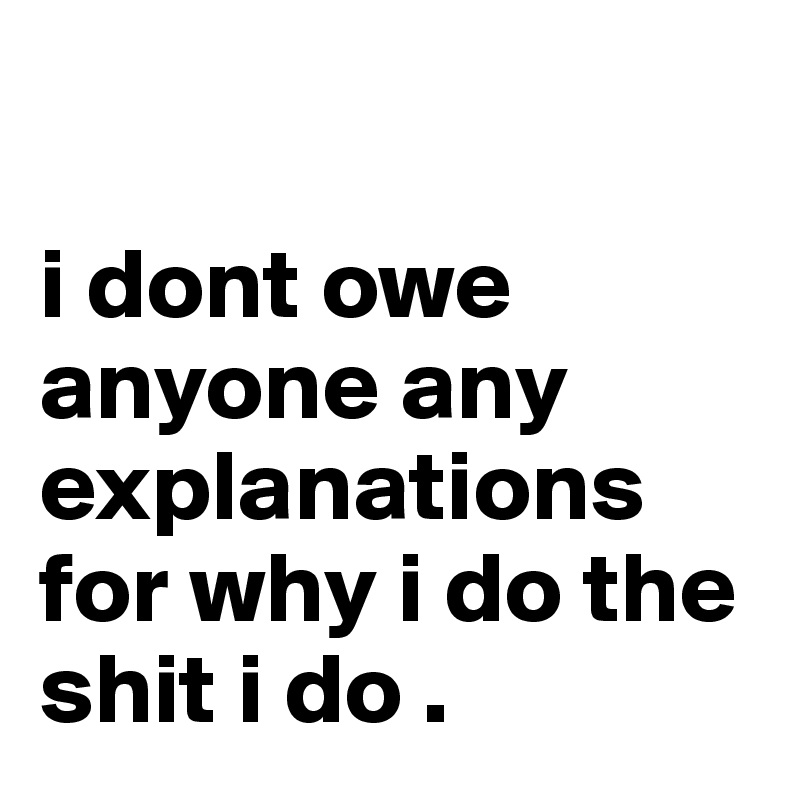 

i dont owe anyone any explanations for why i do the shit i do . 