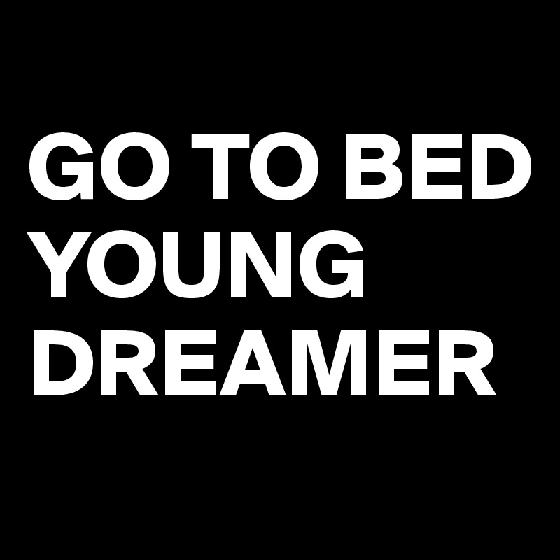 
GO TO BED YOUNG DREAMER
