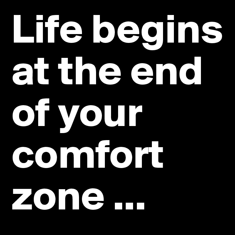 Life begins at the end of your comfort zone ... 