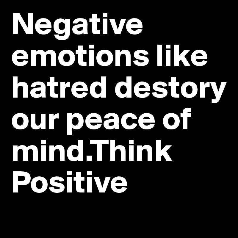 Negative emotions like hatred destory our peace of mind.Think Positive 