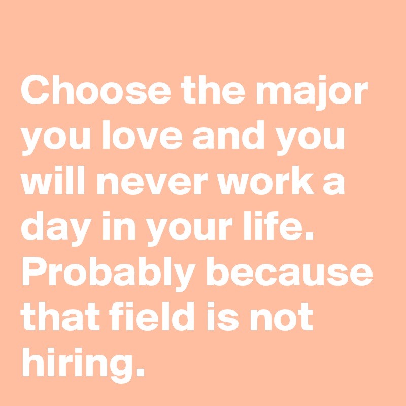 Choose the major you love and you will never work a day in your life. Probably because that field is not hiring. 