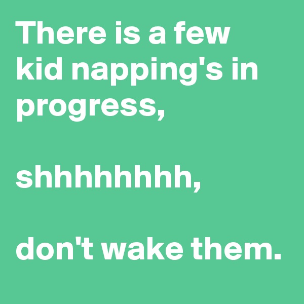There is a few kid napping's in progress, 

shhhhhhhh,

don't wake them. 