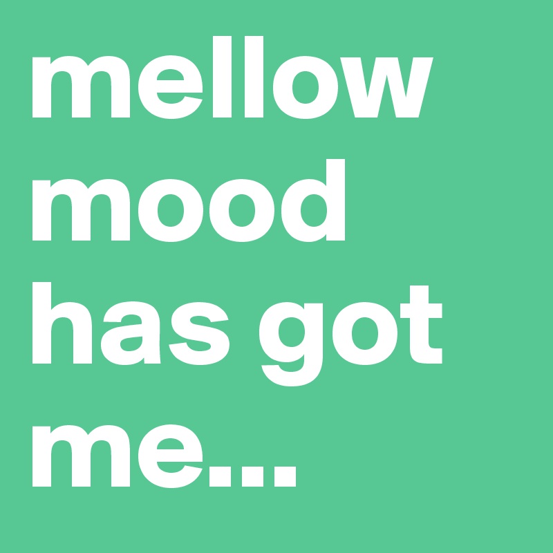 mellow mood has got me...