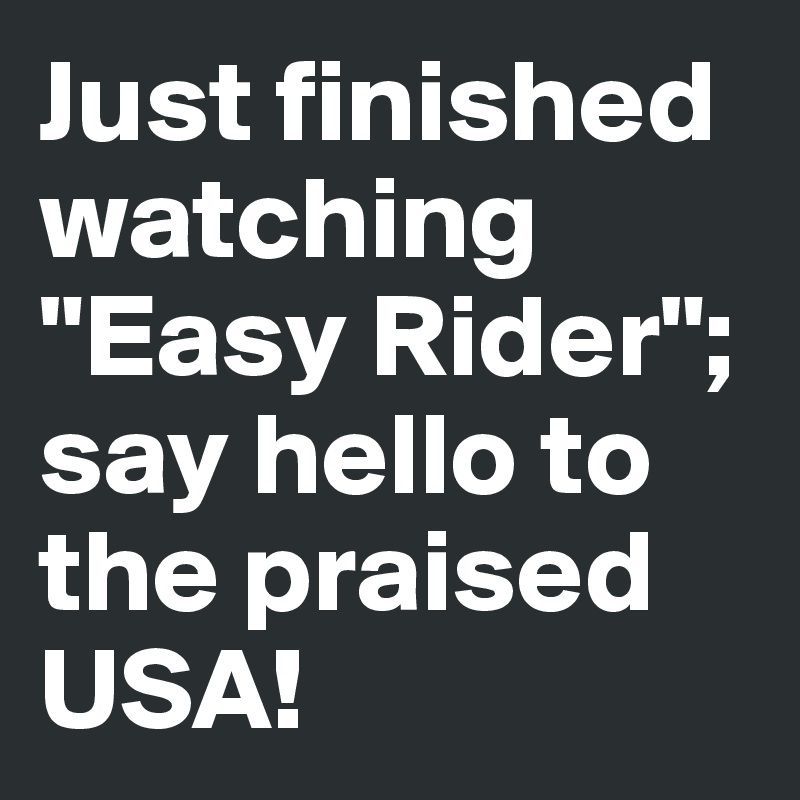 Just finished watching "Easy Rider"; say hello to the praised USA!