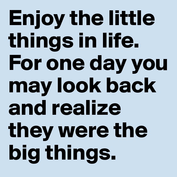 Enjoy the little things in life.
For one day you may look back and realize they were the big things.