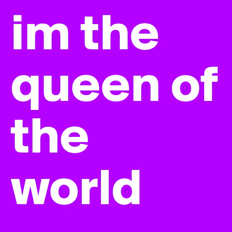 im the queen of the world 