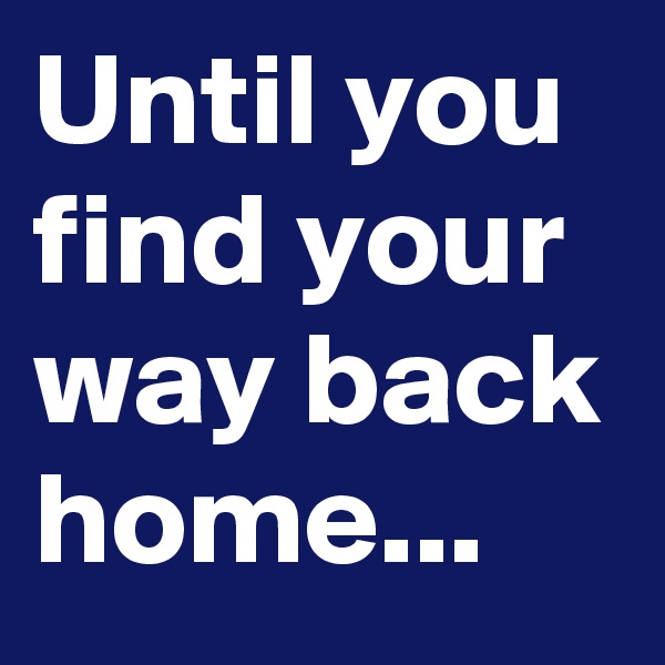 Until you find your way back home...