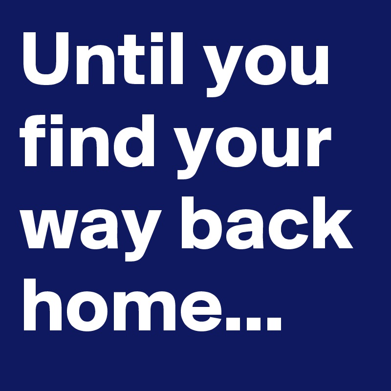 Until you find your way back home...