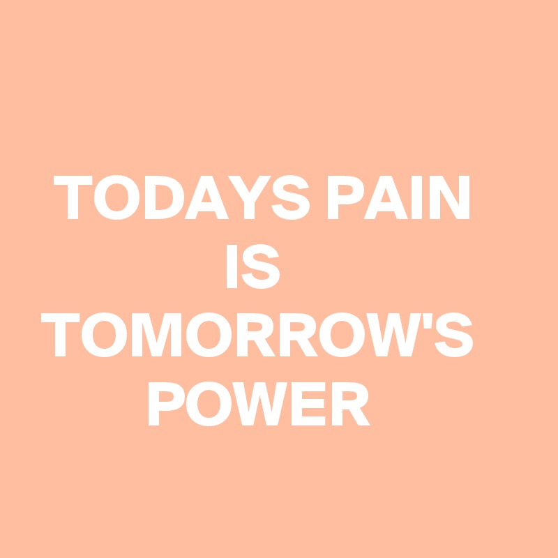 

  TODAYS PAIN                    IS                     TOMORROW'S             POWER
