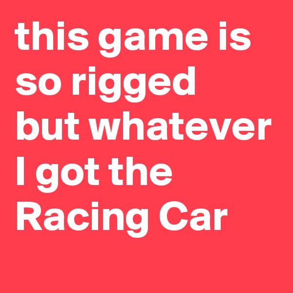 this game is so rigged but whatever I got the Racing Car