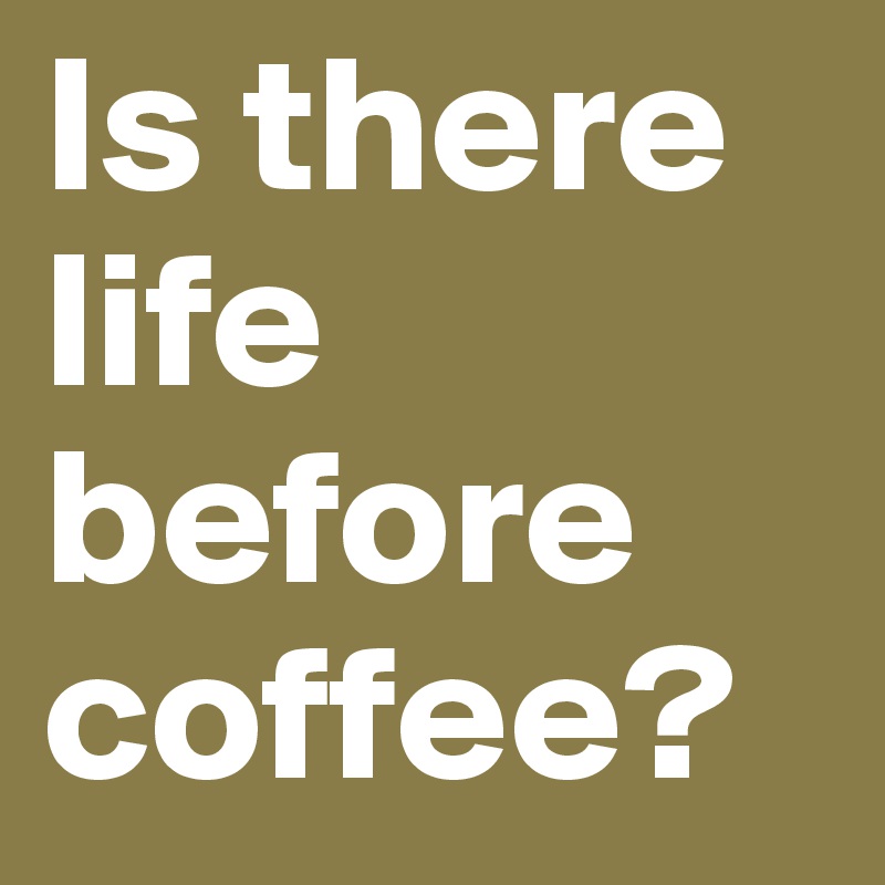 Is there life before coffee?
