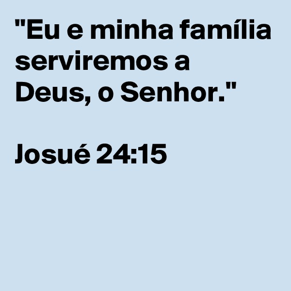 "Eu e minha família 
serviremos a Deus, o Senhor." 

Josué 24:15


