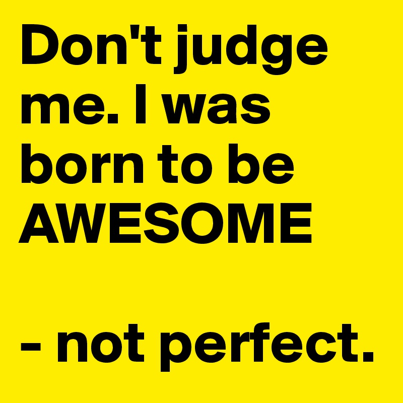 Don't judge me. I was born to be AWESOME

- not perfect.