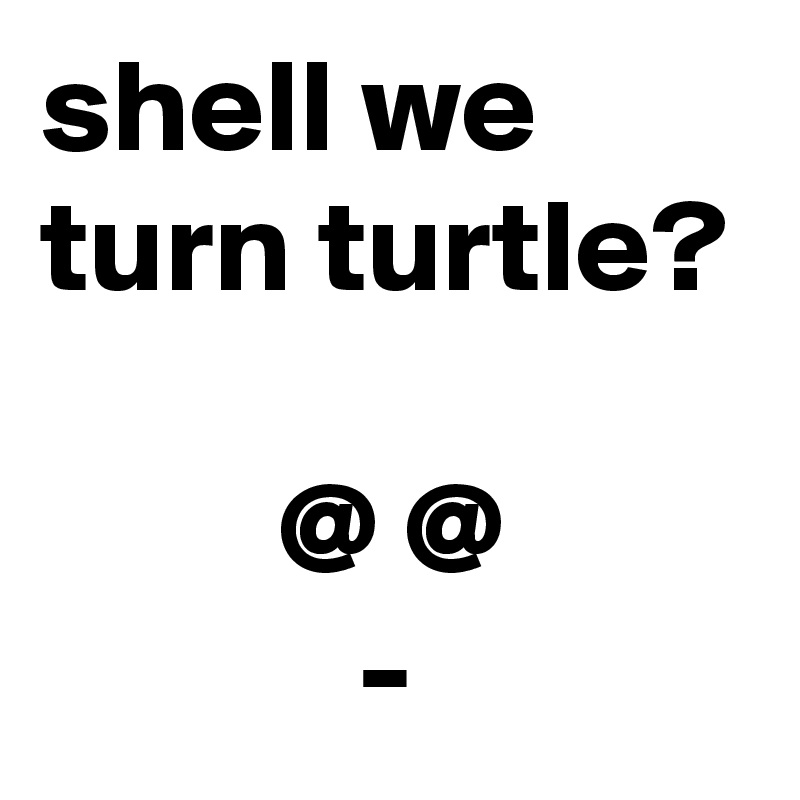shell we turn turtle?

         @ @
            -