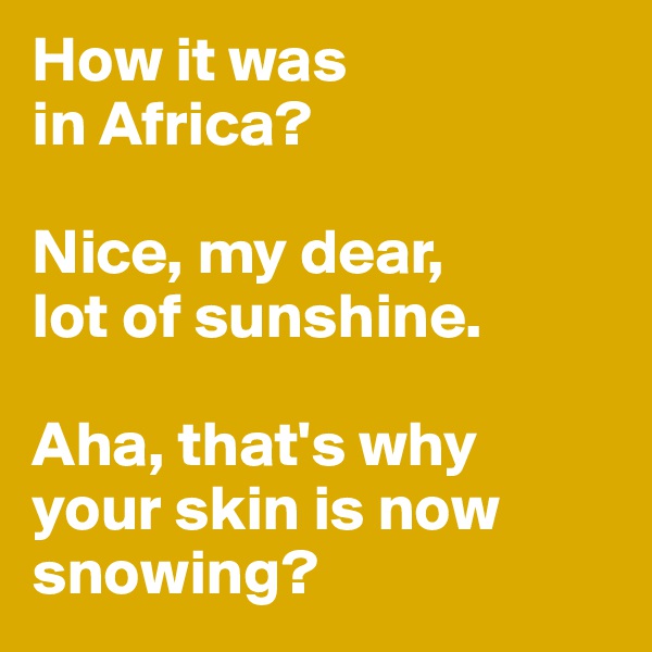 How it was                  in Africa? 

Nice, my dear,           lot of sunshine. 

Aha, that's why  your skin is now snowing?