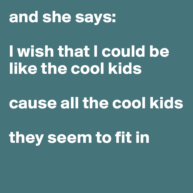and she says:

I wish that I could be like the cool kids

cause all the cool kids

they seem to fit in
