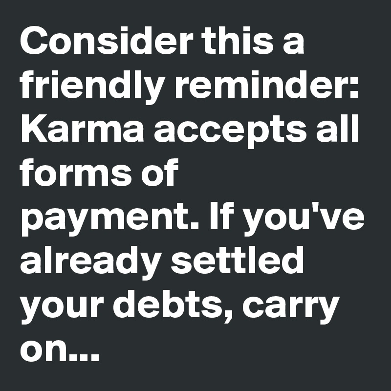 Consider this a friendly reminder: Karma accepts all forms of payment. If you've already settled your debts, carry on...